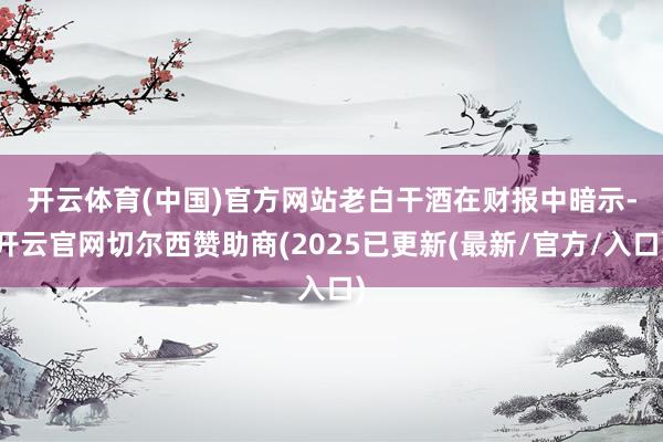 开云体育(中国)官方网站 老白干酒在财报中暗示-开云官网切尔西赞助商(2025已更新(最新/官方/入口)