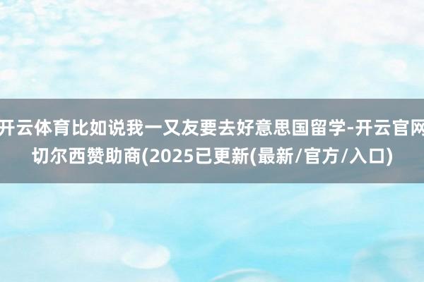 开云体育比如说我一又友要去好意思国留学-开云官网切尔西赞助商(2025已更新(最新/官方/入口)